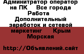 Админитратор-оператор на ПК  - Все города Работа » Дополнительный заработок и сетевой маркетинг   . Крым,Морская